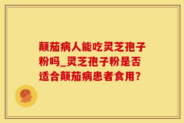 颠茄人能吃灵芝孢子粉吗_灵芝孢子粉是否适合颠茄患者食用? 颠茄人能吃灵芝孢子粉吗_灵芝孢子粉是否适合颠茄患者食用?