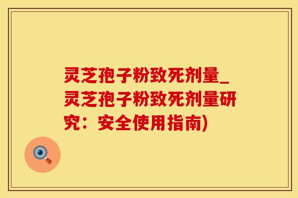 灵芝孢子粉致死剂量_灵芝孢子粉致死剂量研究：安全使用指南)