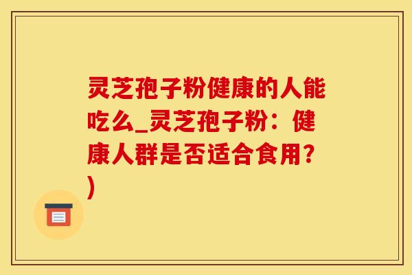 灵芝孢子粉健康的人能吃么_灵芝孢子粉：健康人群是否适合食用？)