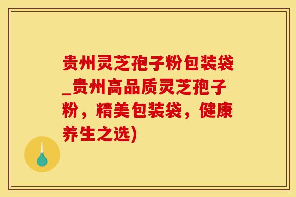 贵州灵芝孢子粉包装袋_贵州高品质灵芝孢子粉，精美包装袋，健康养生之选)