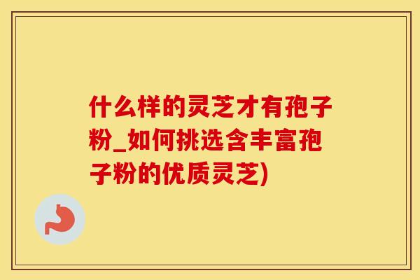 什么样的灵芝才有孢子粉_如何挑选含丰富孢子粉的优质灵芝)