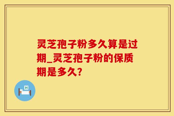 灵芝孢子粉多久算是过期_灵芝孢子粉的保质期是多久？