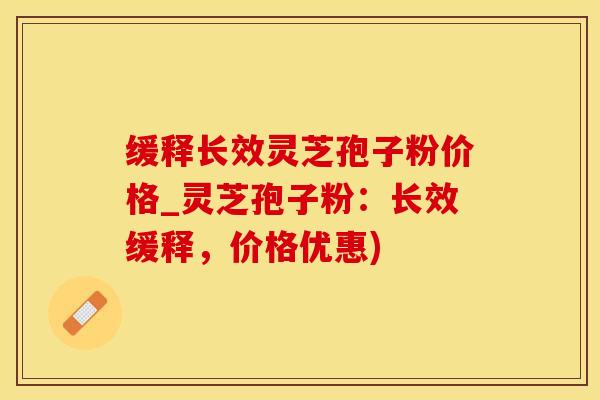 缓释长效灵芝孢子粉价格_灵芝孢子粉：长效缓释，价格优惠)