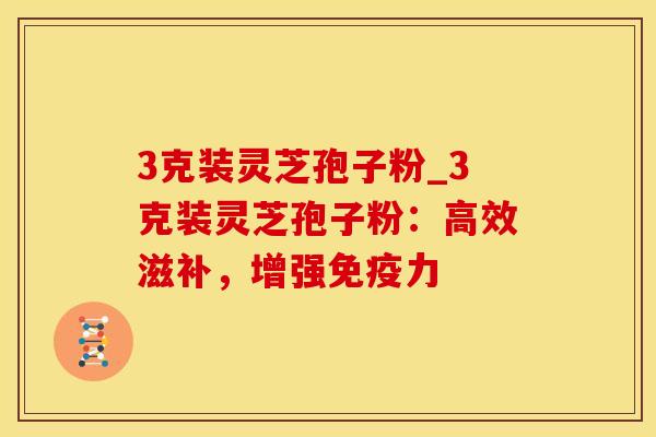 3克装灵芝孢子粉_3克装灵芝孢子粉：高效滋补，增强免疫力