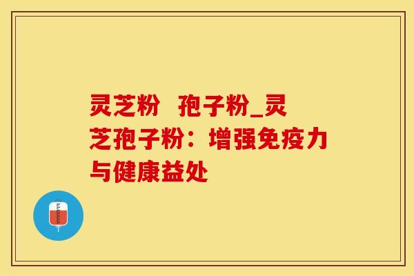 灵芝粉  孢子粉_灵芝孢子粉：增强免疫力与健康益处