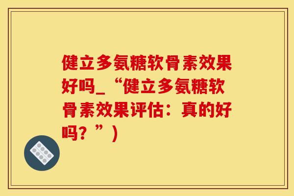 健立多氨糖软骨素效果好吗_“健立多氨糖软骨素效果评估：真的好吗？”)