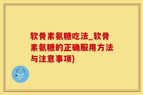 软骨素氨糖吃法_软骨素氨糖的正确服用方法与注意事项)