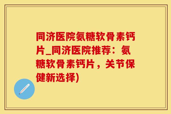 同济医院氨糖软骨素钙片_同济医院推荐：氨糖软骨素钙片，关节保健新选择)