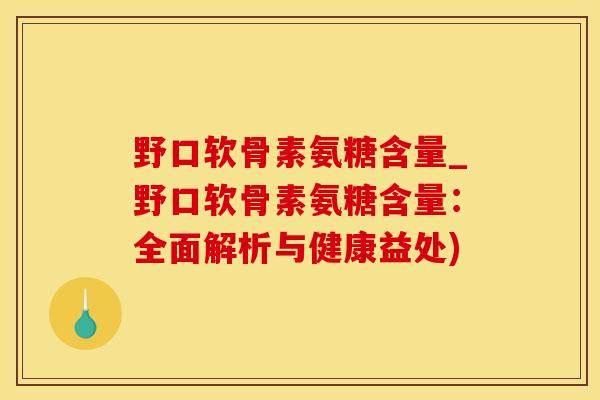 野口软骨素氨糖含量_野口软骨素氨糖含量：全面解析与健康益处)