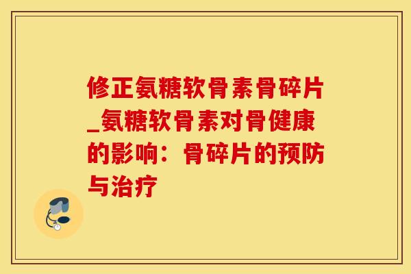 修正氨糖软骨素骨碎片_氨糖软骨素对骨健康的影响：骨碎片的预防与治疗