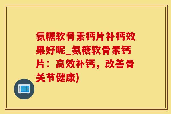 氨糖软骨素钙片补钙效果好呢_氨糖软骨素钙片：高效补钙，改善骨关节健康)