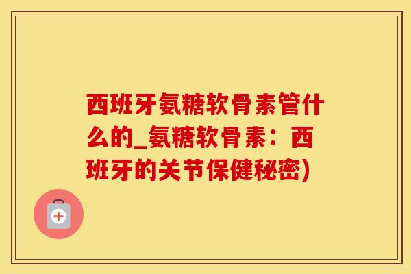 西班牙氨糖软骨素管什么的_氨糖软骨素：西班牙的关节保健秘密)
