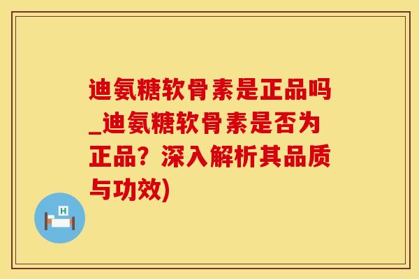迪氨糖软骨素是正品吗_迪氨糖软骨素是否为正品？深入解析其品质与功效)