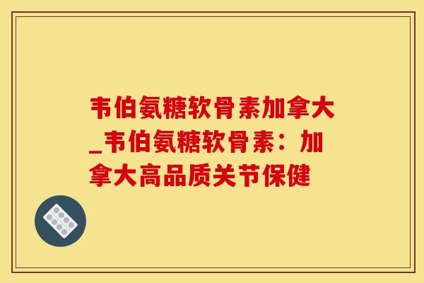 韦伯氨糖软骨素加拿大_韦伯氨糖软骨素：加拿大高品质关节保健