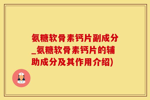 氨糖软骨素钙片副成分_氨糖软骨素钙片的辅助成分及其作用介绍)