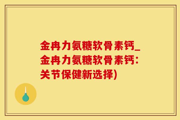 金冉力氨糖软骨素钙_金冉力氨糖软骨素钙：关节保健新选择)