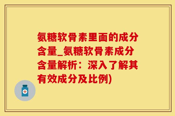 氨糖软骨素里面的成分含量_氨糖软骨素成分含量解析：深入了解其有效成分及比例)