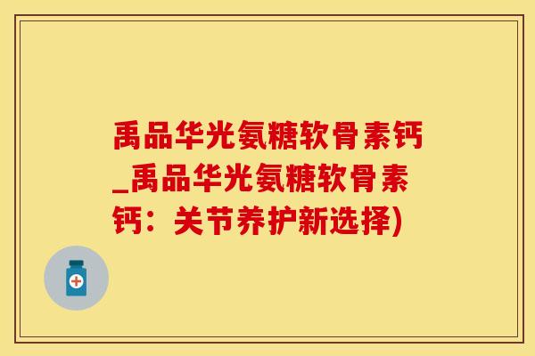 禹品华光氨糖软骨素钙_禹品华光氨糖软骨素钙：关节养护新选择)