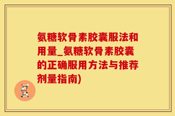 氨糖软骨素胶囊服法和用量_氨糖软骨素胶囊的正确服用方法与推荐剂量指南)