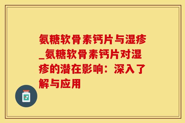 氨糖软骨素钙片与湿疹_氨糖软骨素钙片对湿疹的潜在影响：深入了解与应用