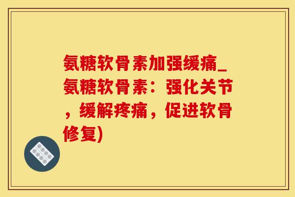 氨糖软骨素加强缓痛_氨糖软骨素：强化关节，缓解疼痛，促进软骨修复)