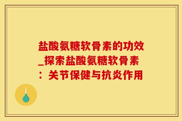 盐酸氨糖软骨素的功效_探索盐酸氨糖软骨素：关节保健与抗炎作用