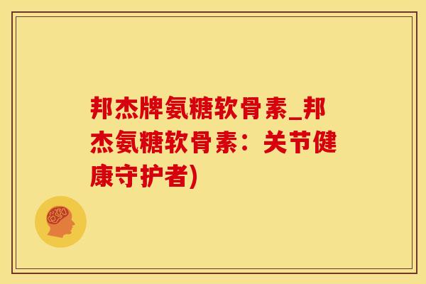 邦杰牌氨糖软骨素_邦杰氨糖软骨素：关节健康守护者)