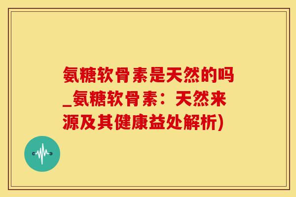 氨糖软骨素是天然的吗_氨糖软骨素：天然来源及其健康益处解析)