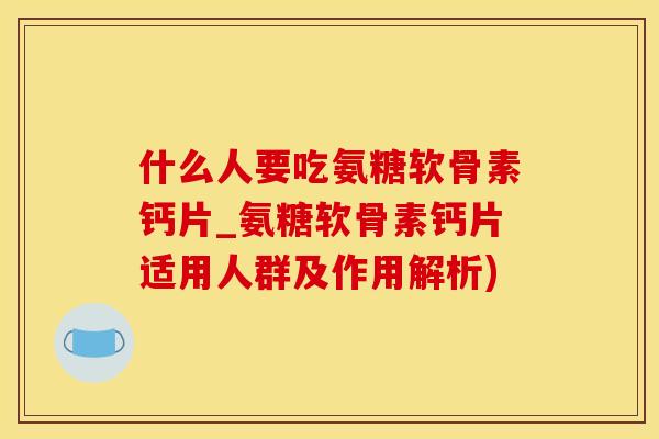什么人要吃氨糖软骨素钙片_氨糖软骨素钙片适用人群及作用解析)
