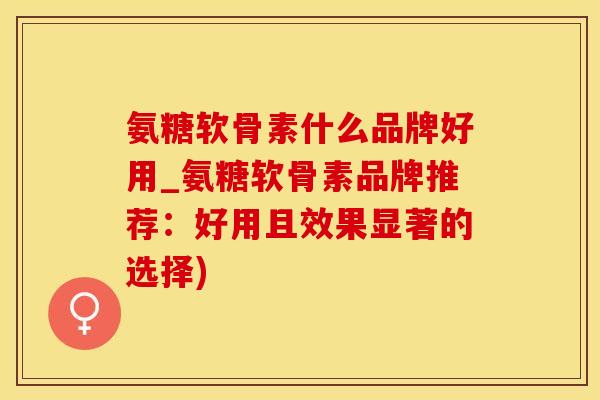 氨糖软骨素什么品牌好用_氨糖软骨素品牌推荐：好用且效果显著的选择)