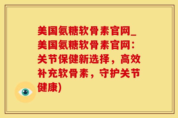 美国氨糖软骨素官网_美国氨糖软骨素官网：关节保健新选择，高效补充软骨素，守护关节健康)