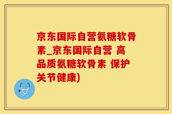 京东国际自营氨糖软骨素_京东国际自营 高品质氨糖软骨素 保护关节健康)