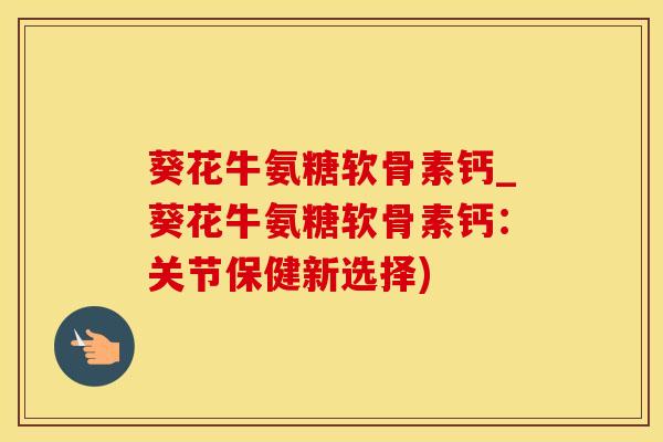葵花牛氨糖软骨素钙_葵花牛氨糖软骨素钙：关节保健新选择)