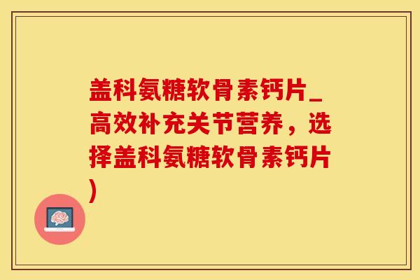盖科氨糖软骨素钙片_高效补充关节营养，选择盖科氨糖软骨素钙片)