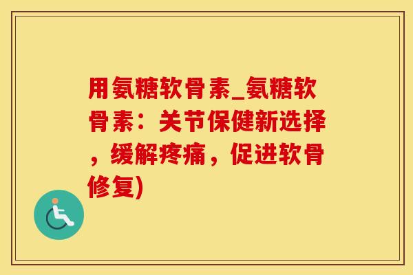 用氨糖软骨素_氨糖软骨素：关节保健新选择，缓解疼痛，促进软骨修复)
