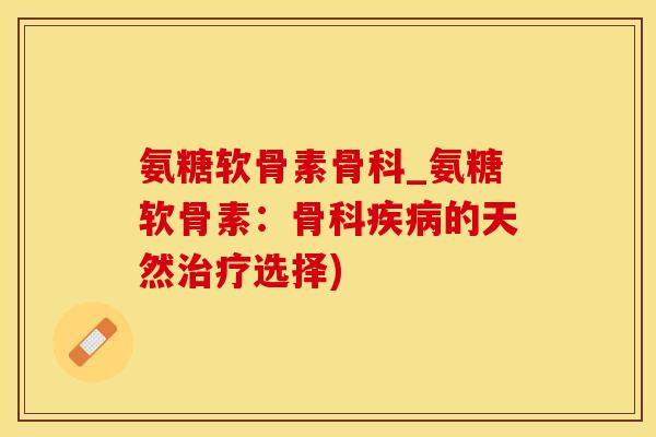氨糖软骨素骨科_氨糖软骨素：骨科疾病的天然治疗选择)