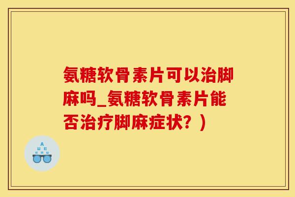 氨糖软骨素片可以治脚麻吗_氨糖软骨素片能否治疗脚麻症状？)