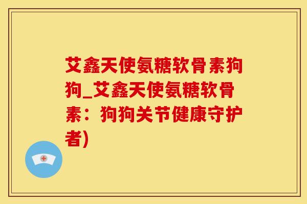 艾鑫天使氨糖软骨素狗狗_艾鑫天使氨糖软骨素：狗狗关节健康守护者)