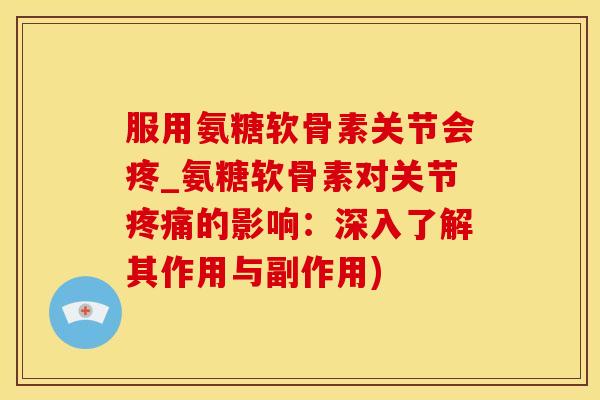 服用氨糖软骨素关节会疼_氨糖软骨素对关节疼痛的影响：深入了解其作用与副作用)