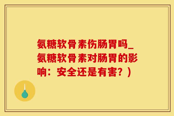氨糖软骨素伤肠胃吗_氨糖软骨素对肠胃的影响：安全还是有害？)