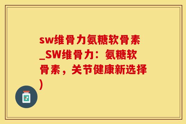 sw维骨力氨糖软骨素_SW维骨力：氨糖软骨素，关节健康新选择)