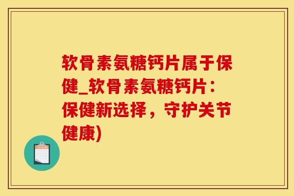 软骨素氨糖钙片属于保健_软骨素氨糖钙片：保健新选择，守护关节健康)