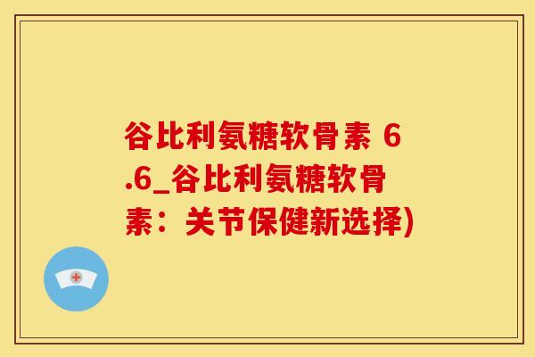 谷比利氨糖软骨素 6.6_谷比利氨糖软骨素：关节保健新选择)