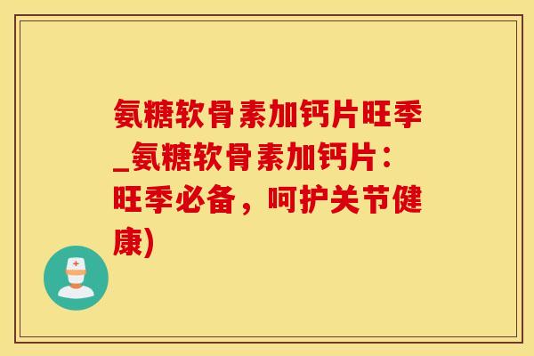氨糖软骨素加钙片旺季_氨糖软骨素加钙片：旺季必备，呵护关节健康)