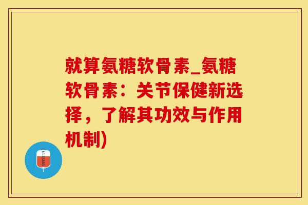 就算氨糖软骨素_氨糖软骨素：关节保健新选择，了解其功效与作用机制)