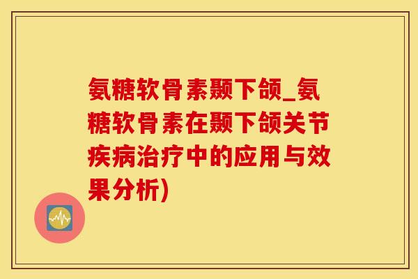氨糖软骨素颞下颌_氨糖软骨素在颞下颌关节疾病治疗中的应用与效果分析)