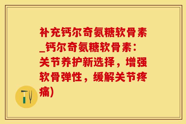 补充钙尔奇氨糖软骨素_钙尔奇氨糖软骨素：关节养护新选择，增强软骨弹性，缓解关节疼痛)