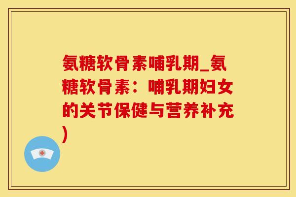 氨糖软骨素哺乳期_氨糖软骨素：哺乳期妇女的关节保健与营养补充)