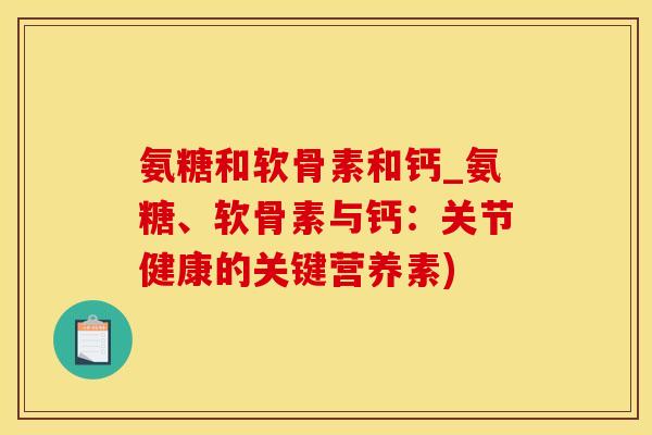 氨糖和软骨素和钙_氨糖、软骨素与钙：关节健康的关键营养素)