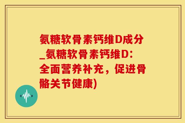 氨糖软骨素钙维D成分_氨糖软骨素钙维D：全面营养补充，促进骨骼关节健康)